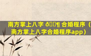南方掌上八字 🐶 合婚程序（南方掌上八字合婚程序app）